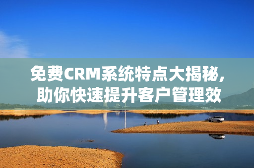 免费CRM系统特点大揭秘, 助你快速提升客户管理效率!