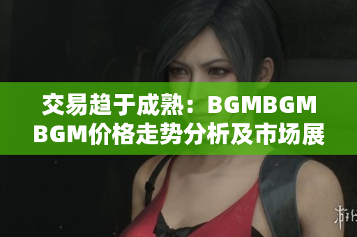 交易趋于成熟：BGMBGMBGM价格走势分析及市场展望