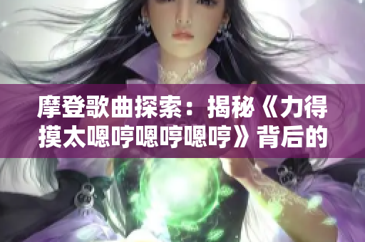 摩登歌曲探索：揭秘《力得摸太嗯哼嗯哼嗯哼》背后的故事