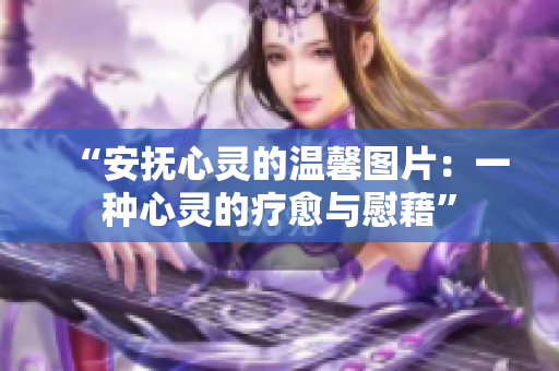 “安抚心灵的温馨图片：一种心灵的疗愈与慰藉”