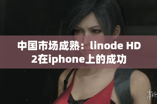 中国市场成熟：linode HD2在iphone上的成功