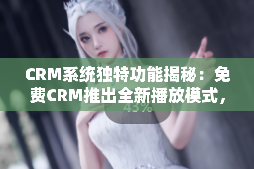 CRM系统独特功能揭秘：免费CRM推出全新播放模式，助您轻松管理客户关系