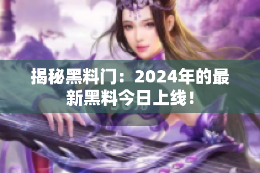 揭秘黑料门：2024年的最新黑料今日上线！