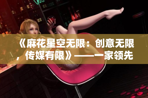 《麻花星空无限：创意无限，传媒有限》——一家领先的传媒制作公司的故事