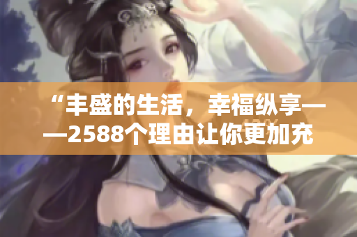 “丰盛的生活，幸福纵享——2588个理由让你更加充实！”