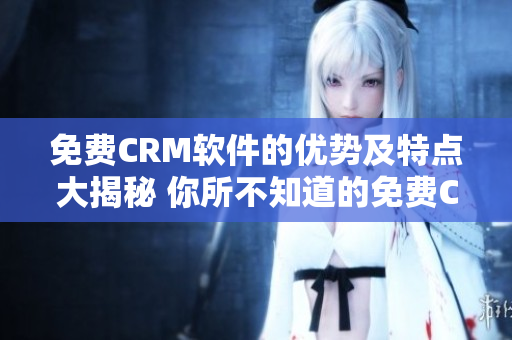 免费CRM软件的优势及特点大揭秘 你所不知道的免费CRM软件优势