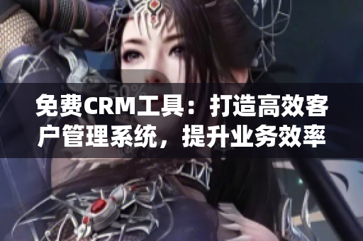 免费CRM工具：打造高效客户管理系统，提升业务效率