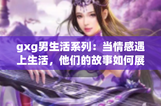 gxg男生活系列：当情感遇上生活，他们的故事如何展开