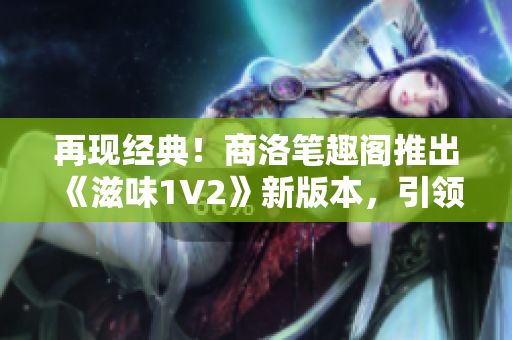 再现经典！商洛笔趣阁推出《滋味1V2》新版本，引领阅读新潮流