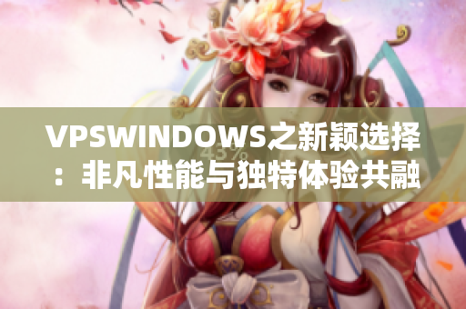 VPSWINDOWS之新颖选择：非凡性能与独特体验共融