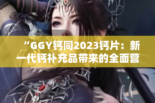 “GGY钙同2023钙片：新一代钙补充品带来的全面营养保障”