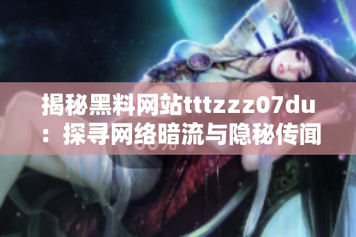 揭秘黑料网站tttzzz07du：探寻网络暗流与隐秘传闻的秘密通道