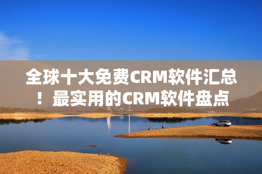 全球十大免费CRM软件汇总！最实用的CRM软件盘点