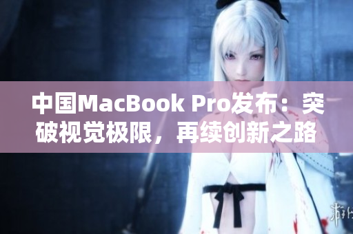 中国MacBook Pro发布：突破视觉极限，再续创新之路