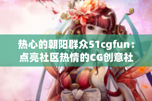 热心的朝阳群众51cgfun：点亮社区热情的CG创意社群