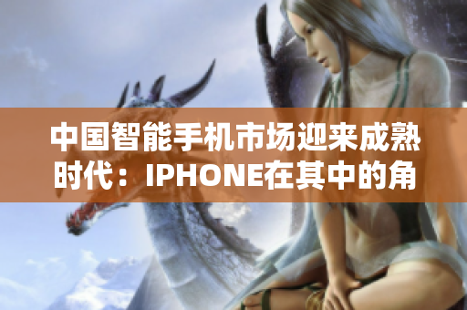 中国智能手机市场迎来成熟时代：IPHONE在其中的角色与挑战