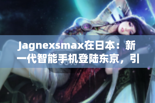 Jagnexsmax在日本：新一代智能手机登陆东京，引发消费者狂热