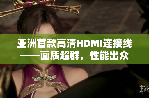 亚洲首款高清HDMI连接线——画质超群，性能出众