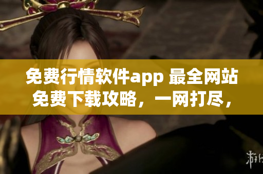 免费行情软件app 最全网站免费下载攻略，一网打尽，省时又省心