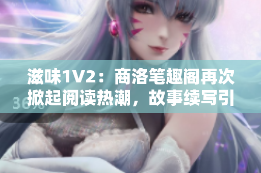 滋味1V2：商洛笔趣阁再次掀起阅读热潮，故事续写引发期待