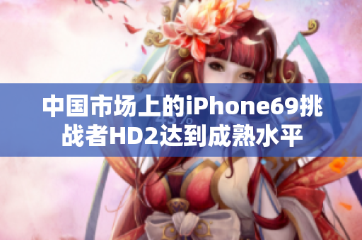 中国市场上的iPhone69挑战者HD2达到成熟水平