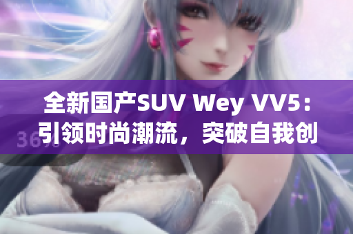 全新国产SUV Wey VV5：引领时尚潮流，突破自我创新