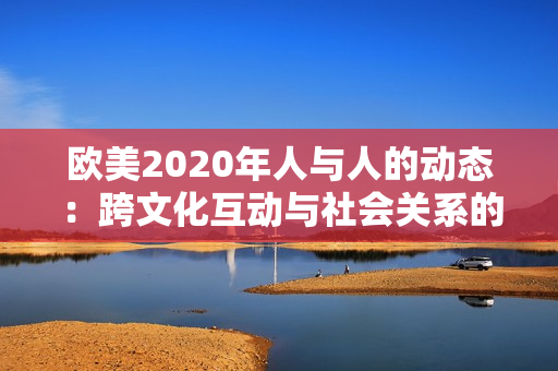 欧美2020年人与人的动态：跨文化互动与社会关系的演变