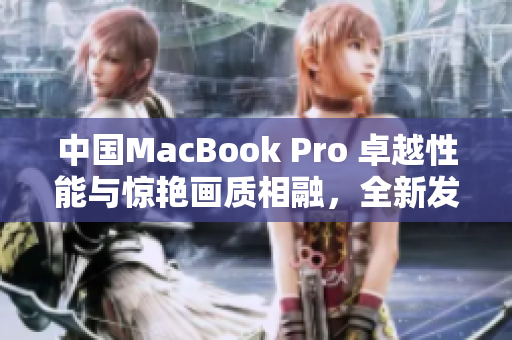 中国MacBook Pro 卓越性能与惊艳画质相融，全新发布！