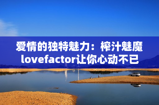 爱情的独特魅力：榨汁魅魔lovefactor让你心动不已