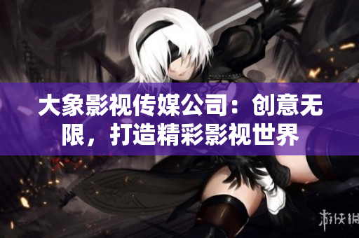 大象影视传媒公司：创意无限，打造精彩影视世界