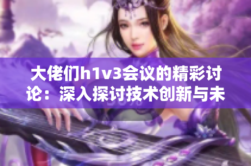 大佬们h1v3会议的精彩讨论：深入探讨技术创新与未来科技发展的多面性