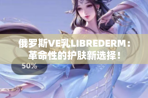 俄罗斯VE乳LIBREDERM：革命性的护肤新选择！