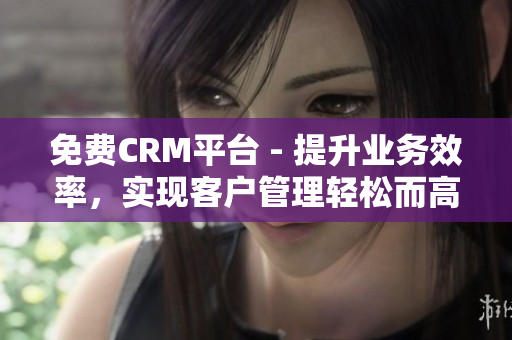 免费CRM平台 - 提升业务效率，实现客户管理轻松而高效