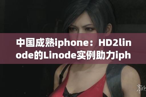 中国成熟iphone：HD2linode的Linode实例助力iphone制造