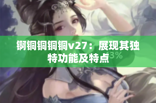 锕铜铜铜铜v27：展现其独特功能及特点