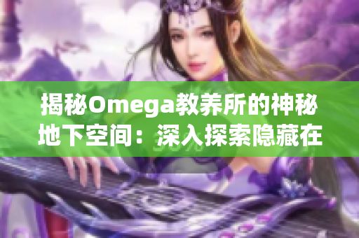 揭秘Omega教养所的神秘地下空间：深入探索隐藏在地底的秘密世界