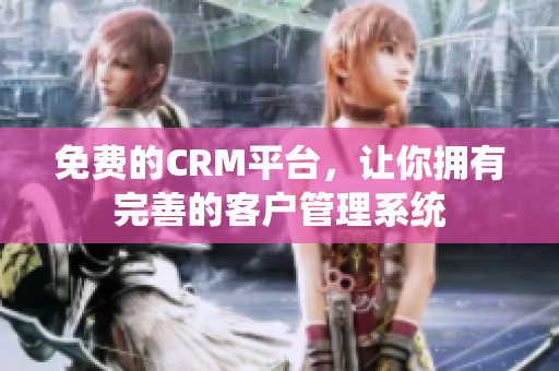 免费的CRM平台，让你拥有完善的客户管理系统