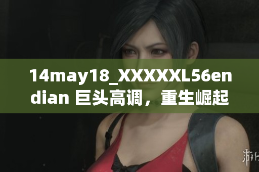 14may18_XXXXXL56endian 巨头高调，重生崛起