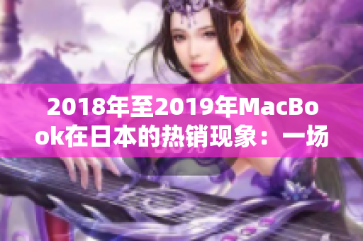 2018年至2019年MacBook在日本的热销现象：一场令人惊叹的科技狂潮