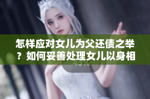 怎样应对女儿为父还债之举？如何妥善处理女儿以身相报父的行为？