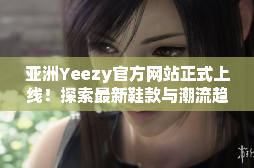 亚洲Yeezy官方网站正式上线！探索最新鞋款与潮流趋势