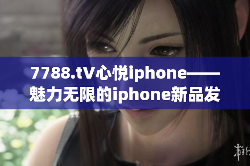 7788.t∨心悦iphone——魅力无限的iphone新品发布