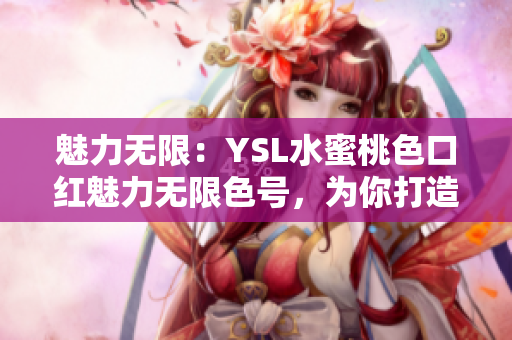 魅力无限：YSL水蜜桃色口红魅力无限色号，为你打造迷人妆容