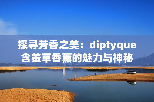 探寻芳香之美：diptyque含羞草香薰的魅力与神秘