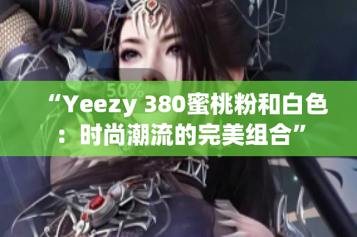 “Yeezy 380蜜桃粉和白色：时尚潮流的完美组合”