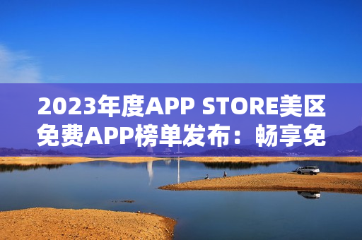 2023年度APP STORE美区免费APP榜单发布：畅享免费应用资源