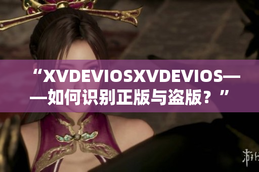 “XVDEVIOSXVDEVIOS——如何识别正版与盗版？”