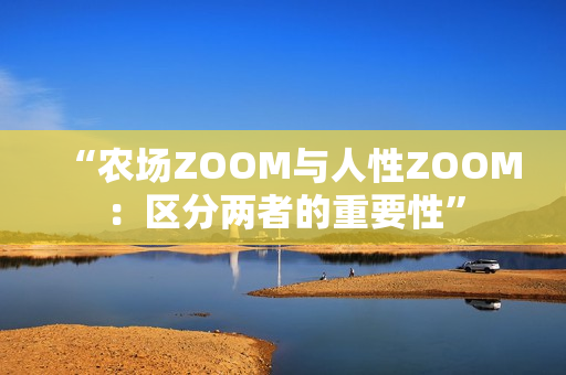 “农场ZOOM与人性ZOOM：区分两者的重要性”