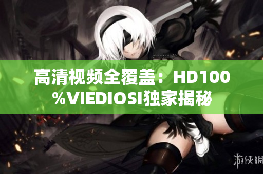 高清视频全覆盖：HD100%VIEDIOSI独家揭秘