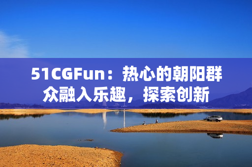 51CGFun：热心的朝阳群众融入乐趣，探索创新